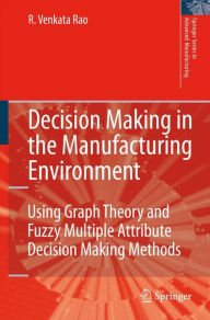 Title: Decision Making in the Manufacturing Environment: Using Graph Theory and Fuzzy Multiple Attribute Decision Making Methods / Edition 1, Author: Ravipudi Venkata Rao