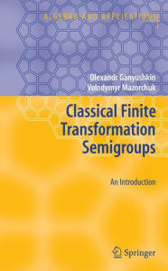 Title: Classical Finite Transformation Semigroups: An Introduction / Edition 1, Author: Olexandr Ganyushkin