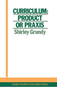 Title: Curriculum: Product Or Praxis?, Author: USA. Shirley Grundy University of New England