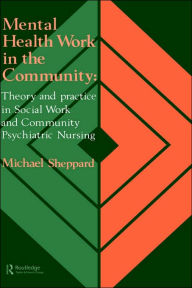 Title: Mental Health Work In The Community: Theory And Practice In Social Work And Community Psychiatric Nursing / Edition 1, Author: Michael Sheppard
