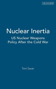 Title: Nuclear Inertia: US Nuclear Weapons Policy After the Cold War, Author: Tom Sauer
