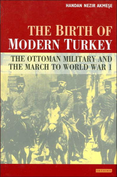 Birth of Modern Turkey: The Ottoman Military and the March to WWI