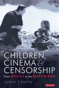 Title: Children, Cinema and Censorship: From Dracula to the Dead End Kids, Author: Sarah J. Smith