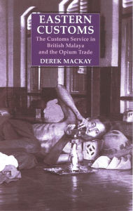 Title: Eastern Customs: The Customs Service in British Malaya and the Opium Trade, Author: Derek Mackay