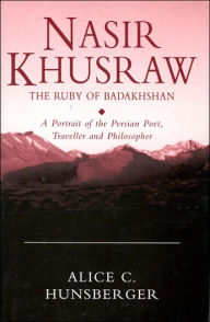 Title: Nasir Khusraw, the Ruby of Badakhshan: A Portrait of the Persian Poet, Traveller and Philosopher, Author: Alice C. Hunsberger