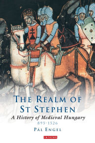 Title: The Realm of St Stephen: A History of Medieval Hungary, 895-1526, Author: Pal Engal