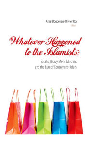 Title: Whatever Happened to the Islamists?: Salafis, Heavy Metal Muslims and the Lure of Consumerist Islam, Author: Amel Boubekeur