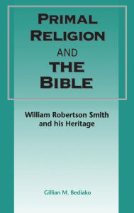 Title: Primal Religion and the Bible: William Robertson Smith and his Heritage, Author: Gillian M. Bediako