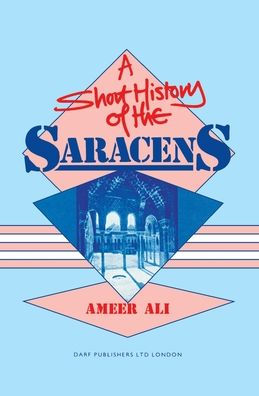 A Short History of the Saracens: Being a Precise Account of the Rise and Decline of the Saracen