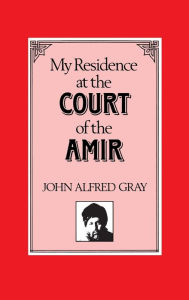 Title: My Residence at the Court of the Amir, Author: J. A. Gray