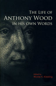 Title: The Life of Anthony Wood in His Own Words, Author: Nicolas K. Kiessling