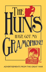 Title: The Huns Have Got My Gramophone!: Advertisements from the Great War, Author: Amanda Jane Doran