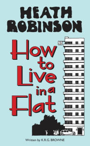 Title: Heath Robinson: How to Live in a Flat, Author: W. Heath Robinson