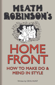 Title: Heath Robinson's Home Front: How to Make Do and Mend in Style, Author: W. Heath Robinson