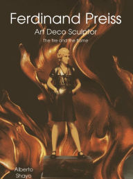 Title: Ferdinand Preiss: Art Deco Sculptor - The Fire and the Flame, Author: Alberto Shayo