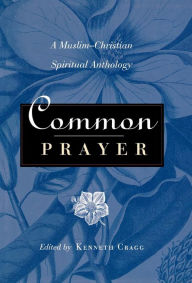 Title: Common Prayer: A Muslim-Christian Spiritual Anthology, Author: Kenneth Cragg