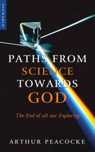 Title: Paths from Science Towards God: The End of All Our Exploring, Author: Arthur Peacocke