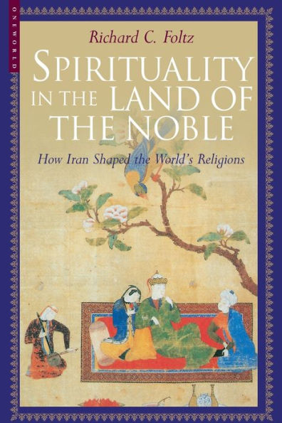Spirituality in the Land of the Noble: How Iran Shaped the World's Religions / Edition 1