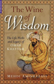 Title: Wine of Wisdom: The Life, Poetry and Philosophy of Omar Khayyam, Author: Mehdi Aminrazavi