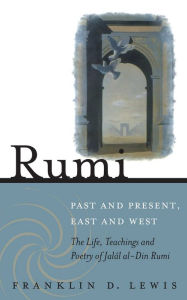 Title: Rumi--Past and Present, East and West: The Life, Teachings, and Poetry of Jalal al-Din Rumi, Author: Franklin D. Lewis