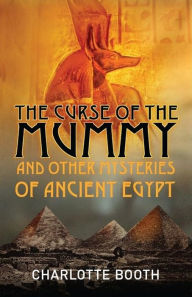 Title: The Curse of the Mummy: And Other Mysteries of Ancient Egypt, Author: Charlotte Booth