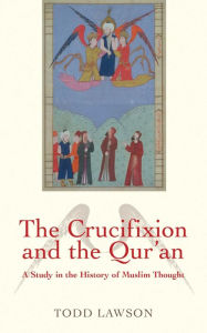 Title: The Crucifixion and the Qur'an: A Study in the History of Muslim Thought, Author: Todd  Lawson