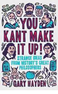 Title: You Kant Make it Up!: Strange Ideas from History's Great Philosophers, Author: Gary Hayden