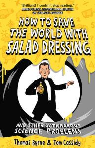 Title: How to Save the World with Salad Dressing: and Other Outrageous Science Problems, Author: Thomas Byrne