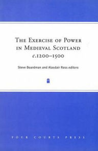 Title: The Exercise of Power in Medieval Scotland, C1200-1500, Author: Steve Boardman