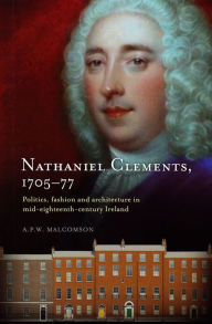 Title: Nathaniel Clements, 1705-77: Politics, fashion and architecture in mid-eighteenth century Ireland, Author: A.P.W. Malcomson