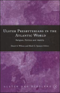 Title: Ulster Presbyterians in the Atlantic World: Religion, Politics and Identity, Author: David A. Wilson