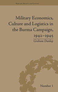 Title: Military Economics, Culture and Logistics in the Burma Campaign, 1942-1945 / Edition 1, Author: Graham Dunlop