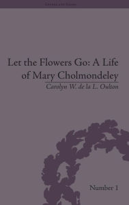 Title: Let the Flowers Go: A Life of Mary Cholmondeley / Edition 1, Author: Carolyn W de la L Oulton