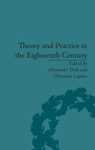 Title: Theory and Practice in the Eighteenth Century: Writing Between Philosophy and Literature / Edition 1, Author: Alexander Dick