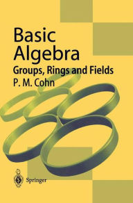 Title: Basic Algebra: Groups, Rings and Fields / Edition 1, Author: P.M. Cohn