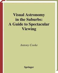 Title: Visual Astronomy in the Suburbs: A Guide to Spectacular Viewing, Author: Antony Cooke