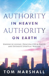 Title: Authority in Heaven, Authority on Earth: Binding and Loosing, Principalities and Powers and Defensive Spiritual Warfare, Author: Tom Marshall