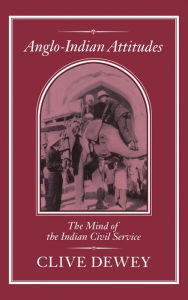 Title: Anglo-Indian Attitudes: Mind of the Indian Civil Service, Author: Clive Dewey