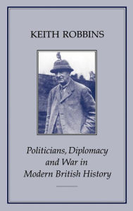 Title: POLITICIANS, DIPLOMACY & WAR IN MODERN BRITISH HISTORY, Author: Keith Robbins