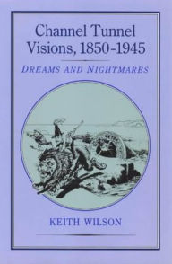 Title: Channel Tunnel Visions, 1850-1945, Author: Keith Wilson