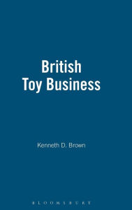 Title: The British Toy Business: A History since 1700, Author: Kenneth D. Brown