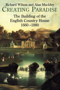Title: Creating Paradise: The Building of the English Country House, 1660-1880, Author: Richard Wilson