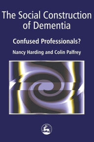 Title: The Social Construction of Dementia: Confused Professionals?, Author: Colin Palfrey