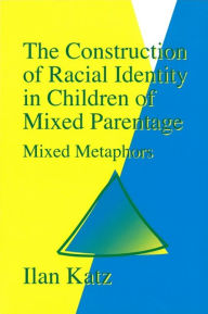 Title: The Construction of Racial Identity in Children of Mixed Parentage: Mixed Metaphors / Edition 1, Author: Ilan Katz