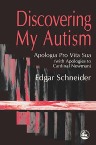 Title: Discovering My Autism: Apologia Pro Vita Sua (With Apologies to Cardinal Newman) / Edition 1, Author: Edgar Schneider