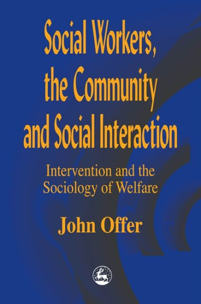 Social Workers, the Community and Social Interaction: Intervention and the Sociology of Welfare / Edition 1