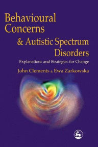 Title: Behavioural Concerns and Autistic Spectrum Disorders: Explanations and Strategies for Change / Edition 1, Author: John Clements