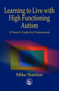 Title: Learning to Live with High Functioning Autism: A Parent's Guide for Professionals / Edition 1, Author: Mike Stanton