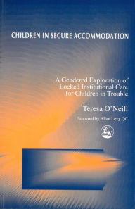 Title: Children in Secure Accommodation: A Gendered Exploration of Locked Institutional Care for Children in Trouble, Author: Teresa O'Neill