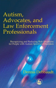 Title: Autism, Advocates, and Law Enforcement Professionals: Recognizing and Reducing Risk Situations for People with Autism Spectrum Disorders, Author: Dennis Debbaudt